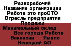 Разнорабочий › Название организации ­ Работа-это проСТО › Отрасль предприятия ­ Продажи › Минимальный оклад ­ 14 400 - Все города Работа » Вакансии   . Ямало-Ненецкий АО,Муравленко г.